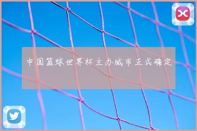 中国篮球世界杯主办城市正式确定
