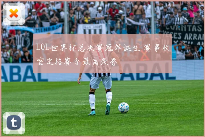 LOL世界杯总决赛冠军诞生 赛事收官定格赛季最高荣誉