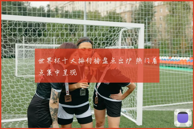 世界杯十大排行榜盘点出炉 热门看点集中呈现