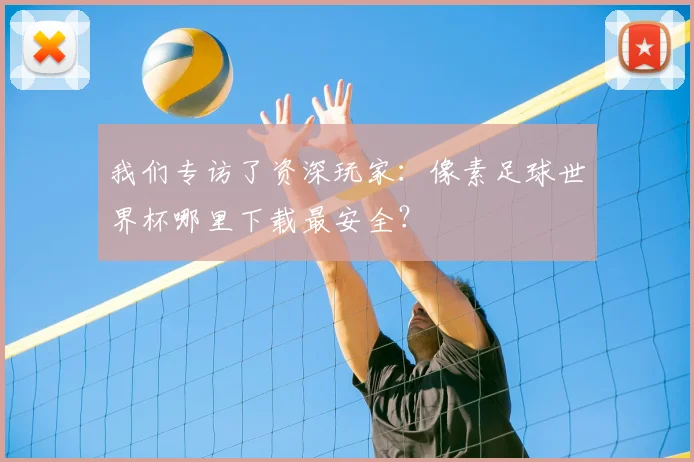 我们专访了资深玩家：像素足球世界杯哪里下载最安全？