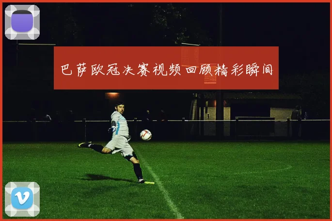 巴萨欧冠决赛视频回顾精彩瞬间