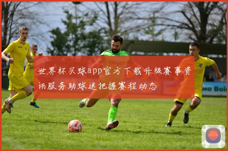 世界杯买球app官方下载升级赛事资讯服务助球迷把握赛程动态