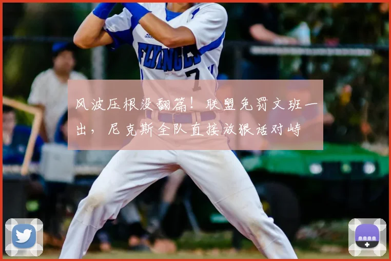 风波压根没翻篇！联盟免罚文班一出，尼克斯全队直接放狠话对峙