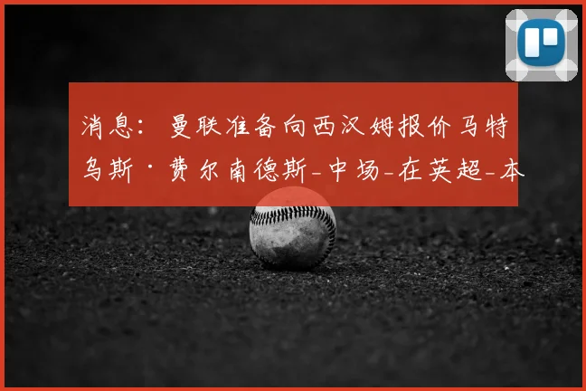 消息：曼联准备向西汉姆报价马特乌斯·费尔南德斯_中场_在英超_本赛季
