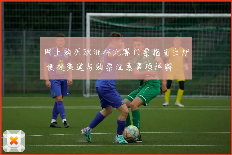网上购买欧洲杯比赛门票指南出炉 便捷渠道与购票注意事项详解