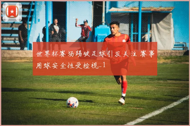 世界杯赛场踢破足球引发关注 赛事用球安全性受检视_1