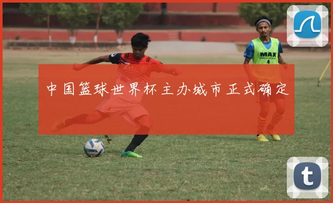 中国篮球世界杯主办城市正式确定