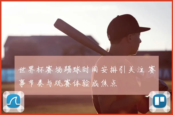 世界杯赛场踢球时间安排引关注 赛事节奏与观赛体验成焦点