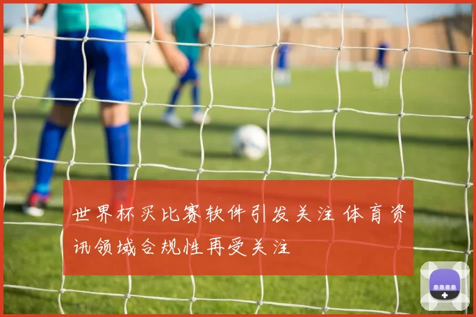 世界杯买比赛软件引发关注 体育资讯领域合规性再受关注