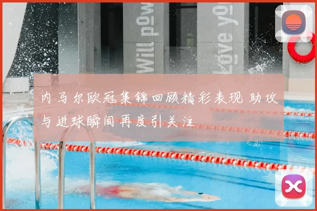 内马尔欧冠集锦回顾精彩表现 助攻与进球瞬间再度引关注
