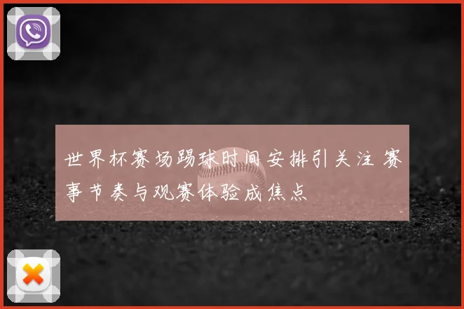 世界杯赛场踢球时间安排引关注 赛事节奏与观赛体验成焦点