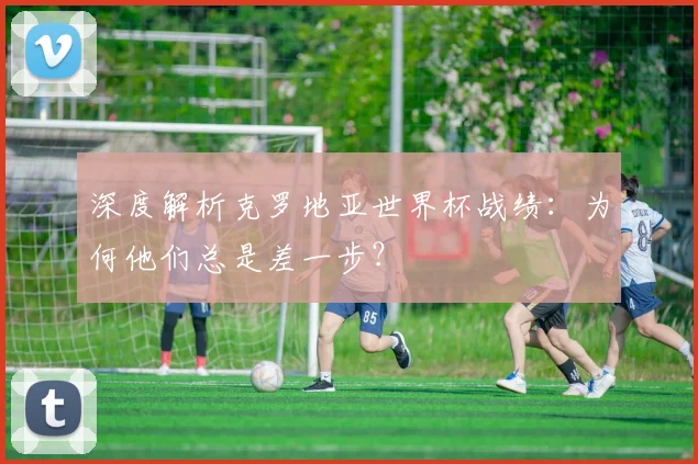 深度解析克罗地亚世界杯战绩：为何他们总是差一步？