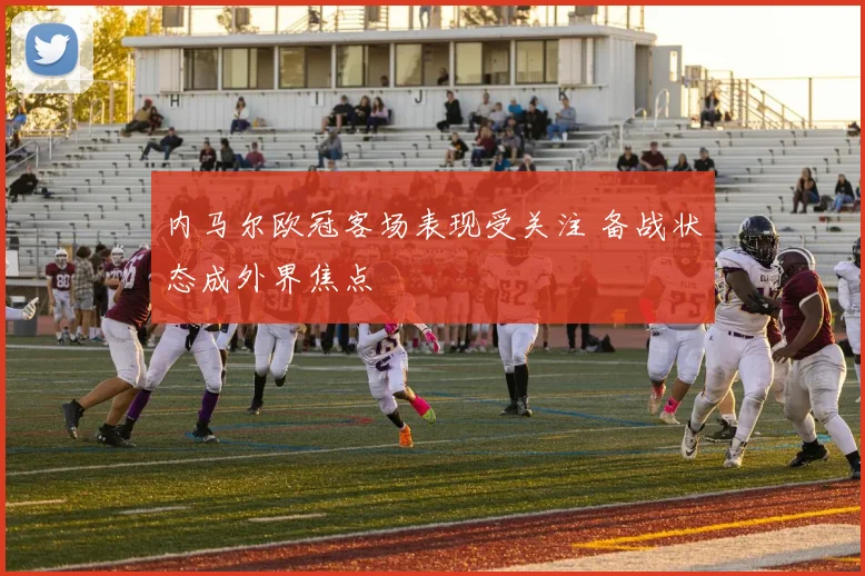 内马尔欧冠客场表现受关注 备战状态成外界焦点