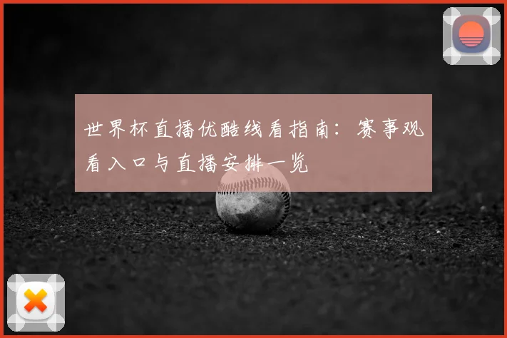 世界杯直播优酷线看指南：赛事观看入口与直播安排一览