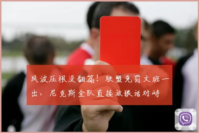 风波压根没翻篇！联盟免罚文班一出，尼克斯全队直接放狠话对峙