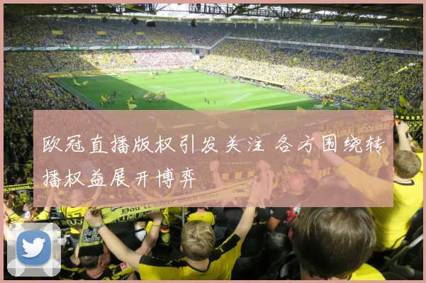 欧冠直播版权引发关注 各方围绕转播权益展开博弈
