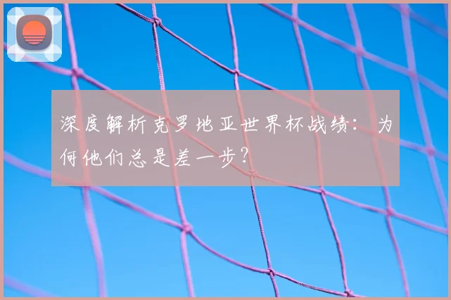 深度解析克罗地亚世界杯战绩：为何他们总是差一步？
