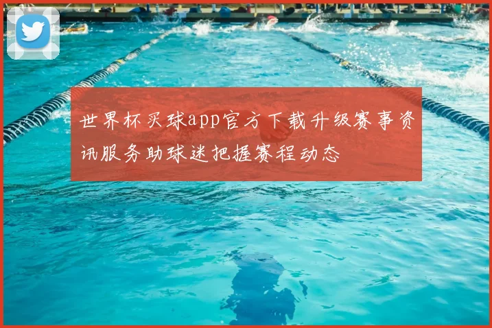 世界杯买球app官方下载升级赛事资讯服务助球迷把握赛程动态